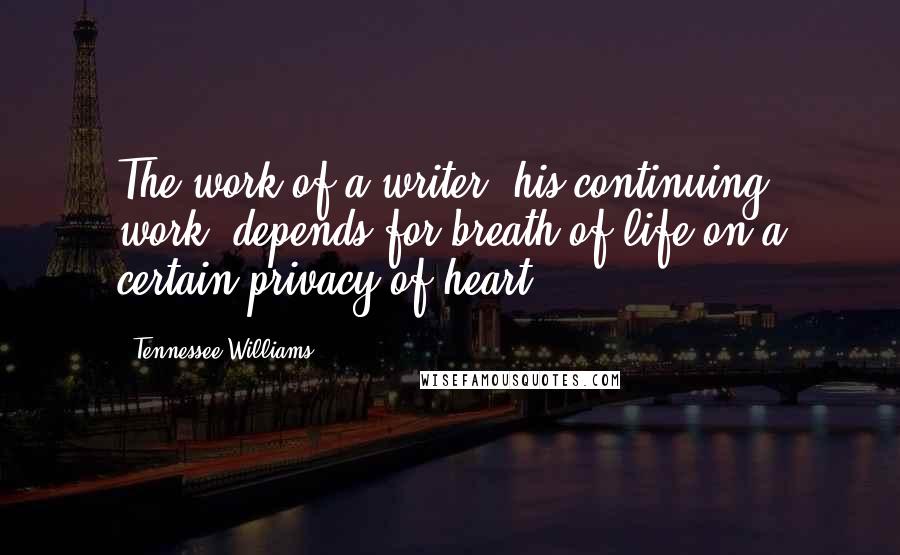 Tennessee Williams Quotes: The work of a writer, his continuing work, depends for breath of life on a certain privacy of heart.