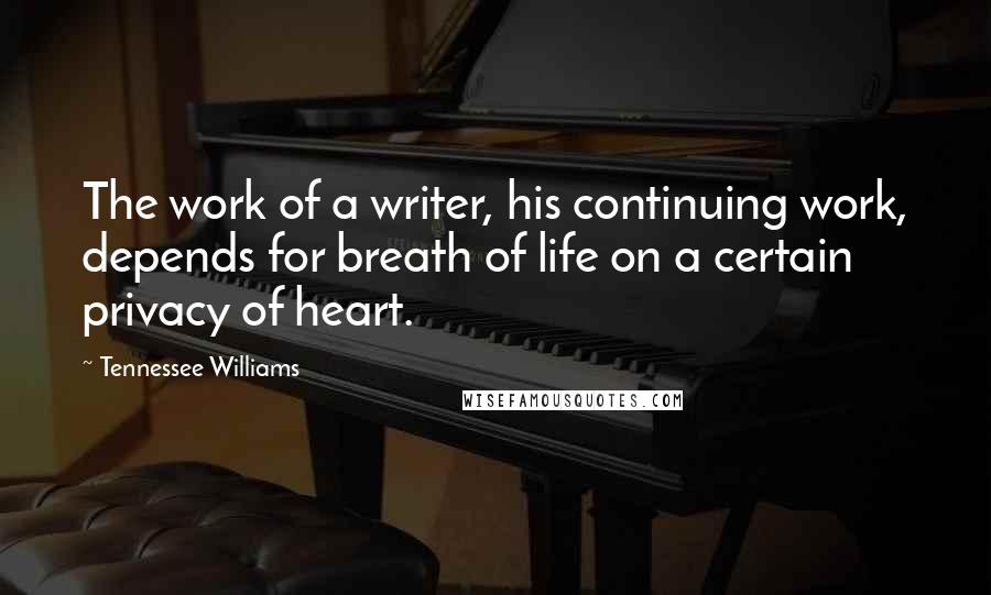 Tennessee Williams Quotes: The work of a writer, his continuing work, depends for breath of life on a certain privacy of heart.