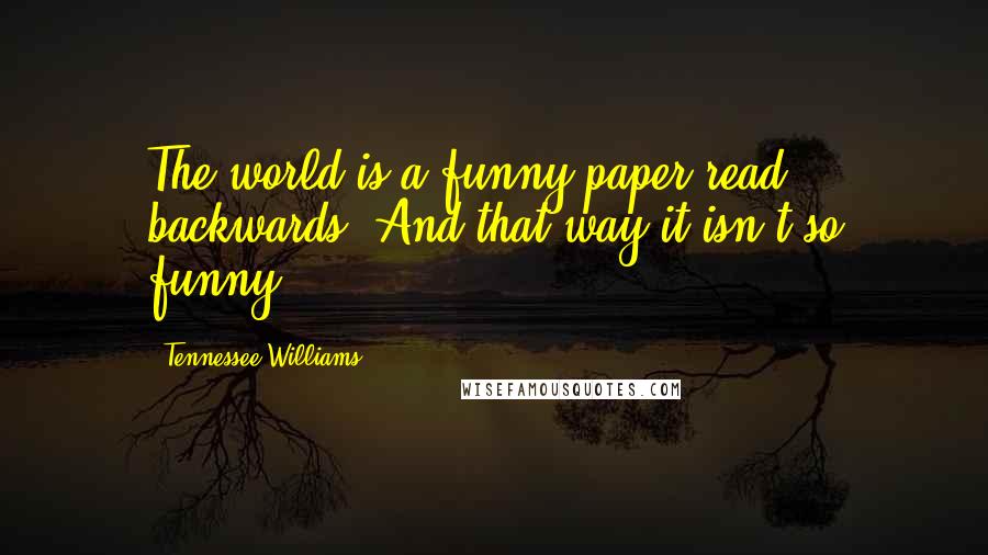 Tennessee Williams Quotes: The world is a funny paper read backwards. And that way it isn't so funny.