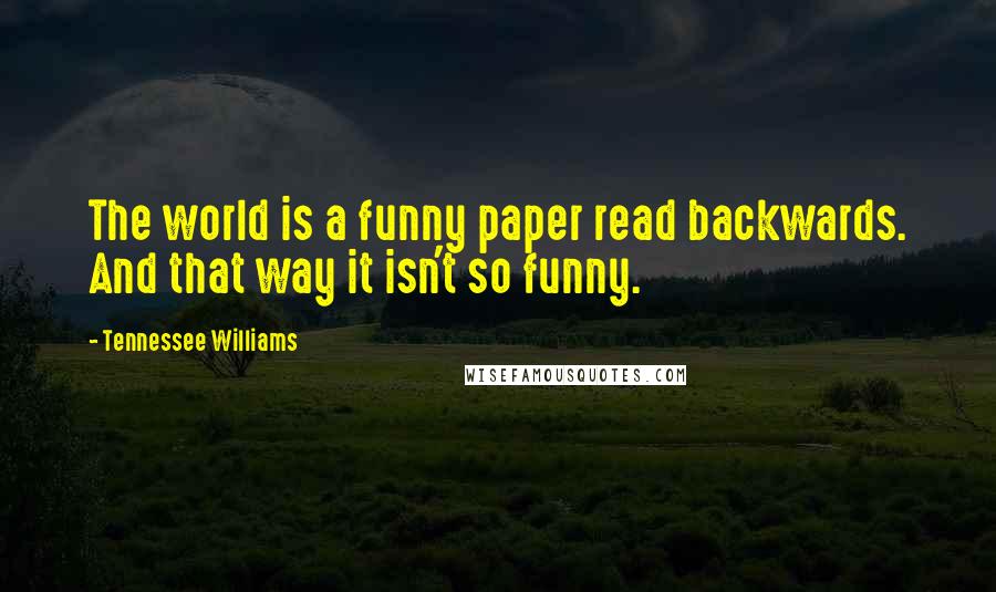 Tennessee Williams Quotes: The world is a funny paper read backwards. And that way it isn't so funny.