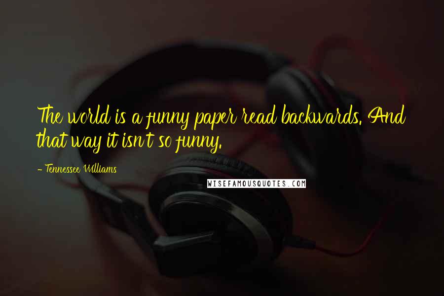 Tennessee Williams Quotes: The world is a funny paper read backwards. And that way it isn't so funny.