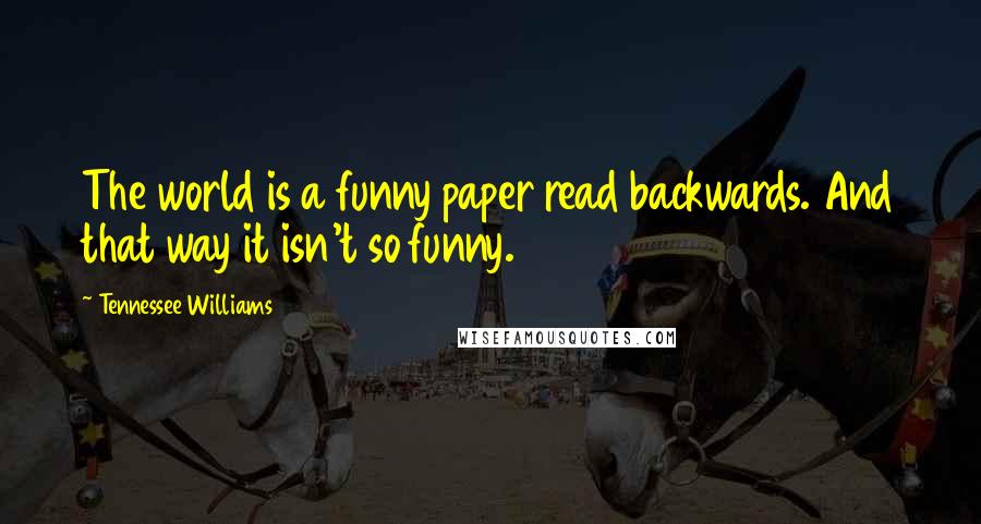 Tennessee Williams Quotes: The world is a funny paper read backwards. And that way it isn't so funny.