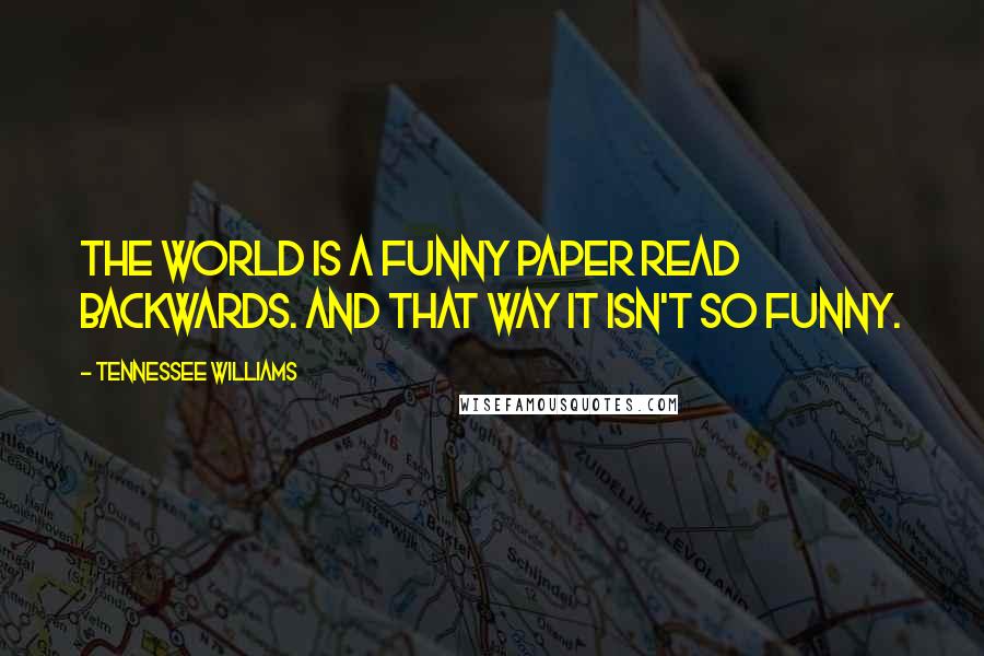 Tennessee Williams Quotes: The world is a funny paper read backwards. And that way it isn't so funny.