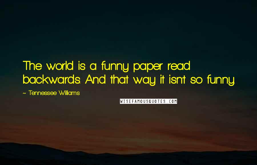 Tennessee Williams Quotes: The world is a funny paper read backwards. And that way it isn't so funny.