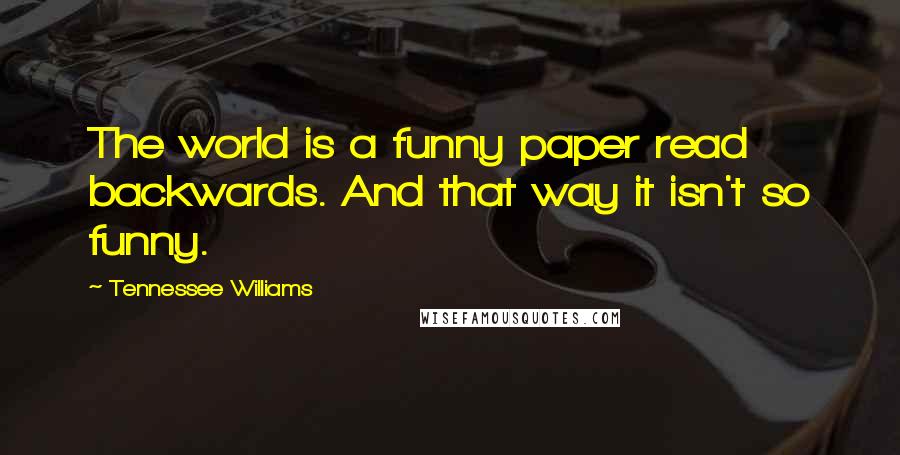 Tennessee Williams Quotes: The world is a funny paper read backwards. And that way it isn't so funny.