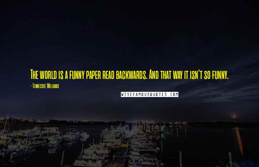 Tennessee Williams Quotes: The world is a funny paper read backwards. And that way it isn't so funny.