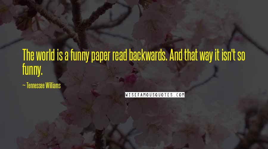 Tennessee Williams Quotes: The world is a funny paper read backwards. And that way it isn't so funny.