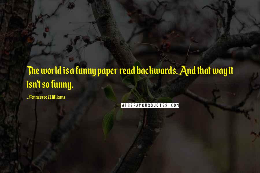 Tennessee Williams Quotes: The world is a funny paper read backwards. And that way it isn't so funny.