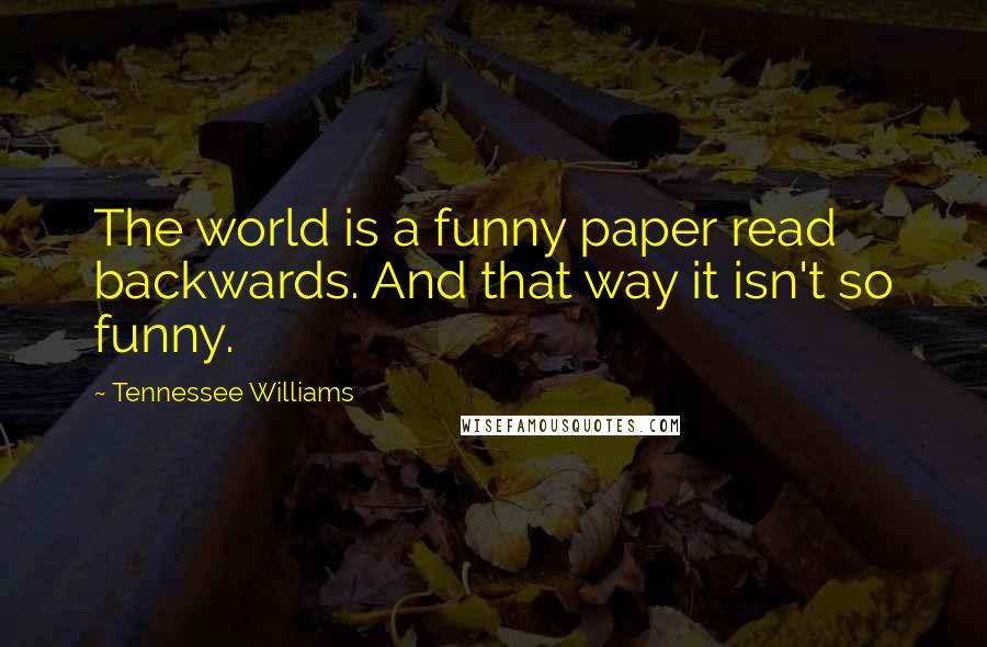 Tennessee Williams Quotes: The world is a funny paper read backwards. And that way it isn't so funny.