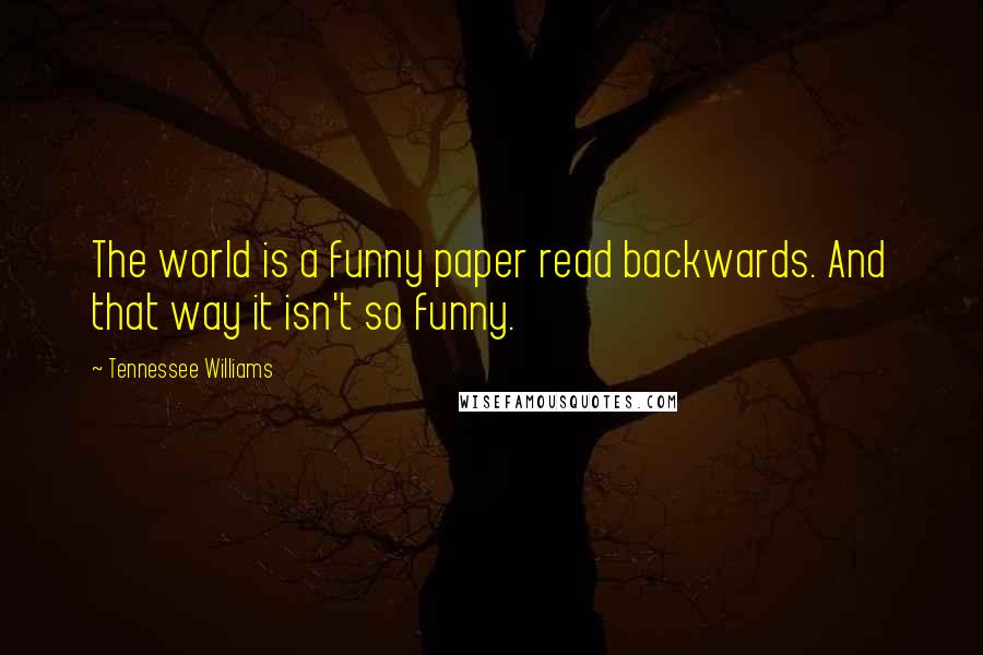 Tennessee Williams Quotes: The world is a funny paper read backwards. And that way it isn't so funny.