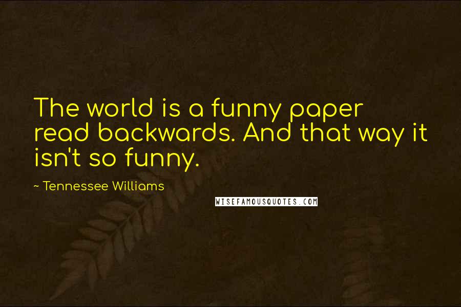 Tennessee Williams Quotes: The world is a funny paper read backwards. And that way it isn't so funny.