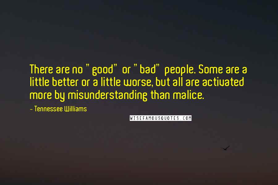 Tennessee Williams Quotes: There are no "good" or "bad" people. Some are a little better or a little worse, but all are activated more by misunderstanding than malice.