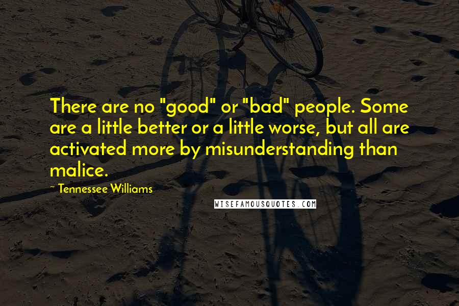 Tennessee Williams Quotes: There are no "good" or "bad" people. Some are a little better or a little worse, but all are activated more by misunderstanding than malice.