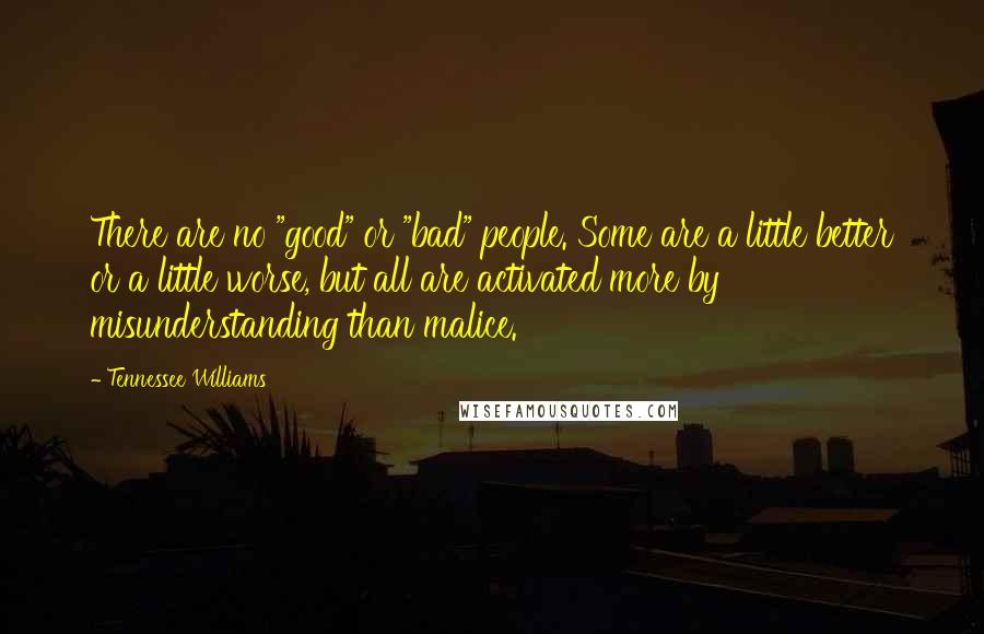 Tennessee Williams Quotes: There are no "good" or "bad" people. Some are a little better or a little worse, but all are activated more by misunderstanding than malice.