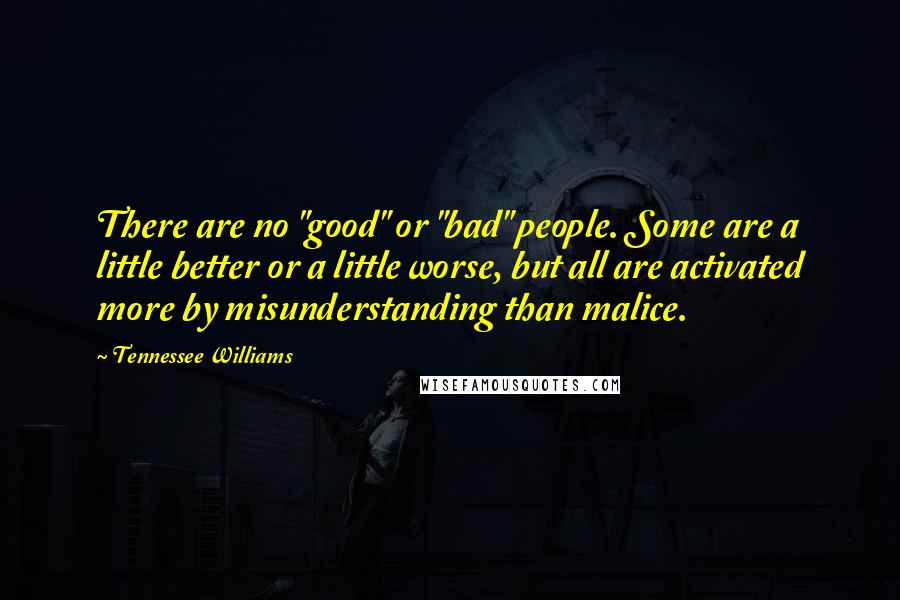 Tennessee Williams Quotes: There are no "good" or "bad" people. Some are a little better or a little worse, but all are activated more by misunderstanding than malice.