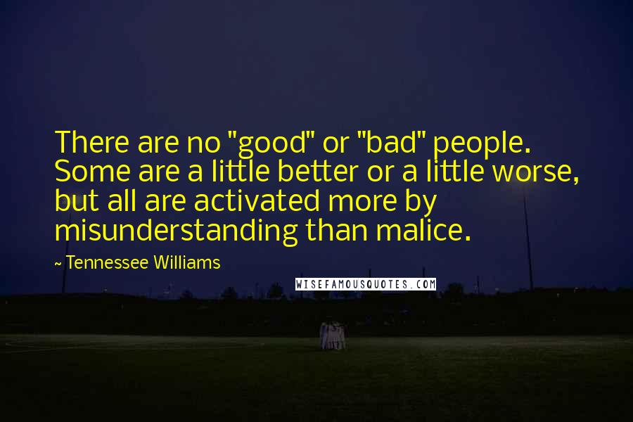 Tennessee Williams Quotes: There are no "good" or "bad" people. Some are a little better or a little worse, but all are activated more by misunderstanding than malice.