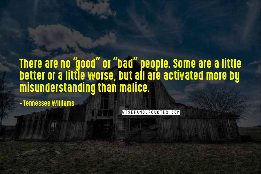 Tennessee Williams Quotes: There are no "good" or "bad" people. Some are a little better or a little worse, but all are activated more by misunderstanding than malice.