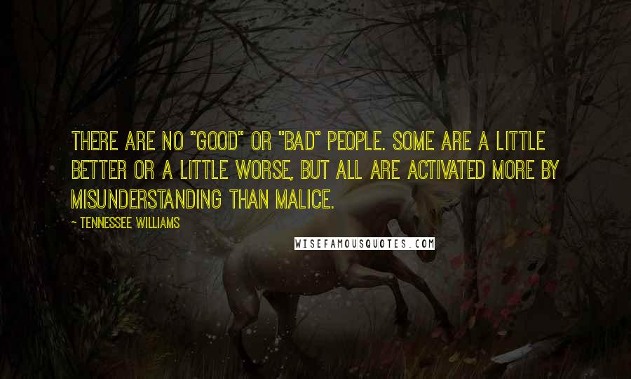 Tennessee Williams Quotes: There are no "good" or "bad" people. Some are a little better or a little worse, but all are activated more by misunderstanding than malice.