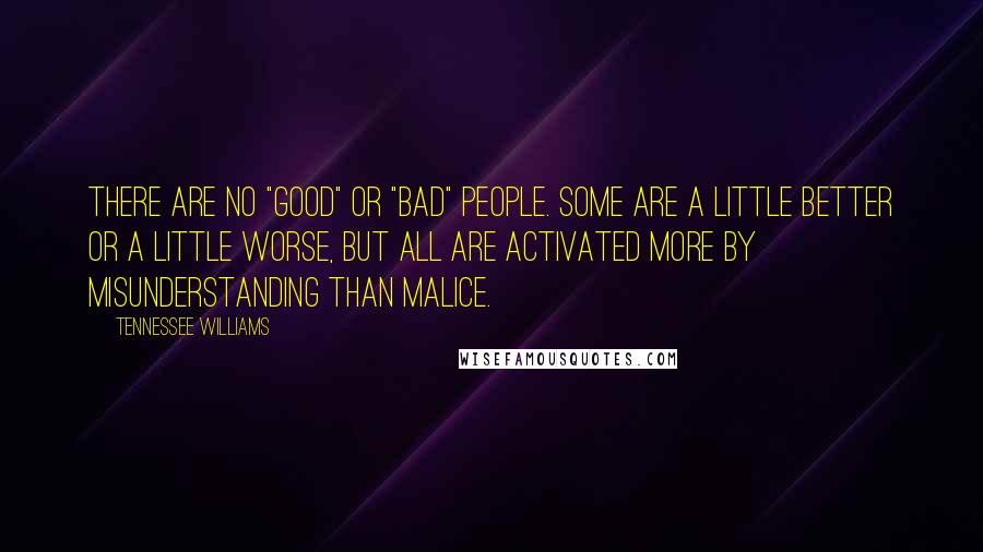 Tennessee Williams Quotes: There are no "good" or "bad" people. Some are a little better or a little worse, but all are activated more by misunderstanding than malice.