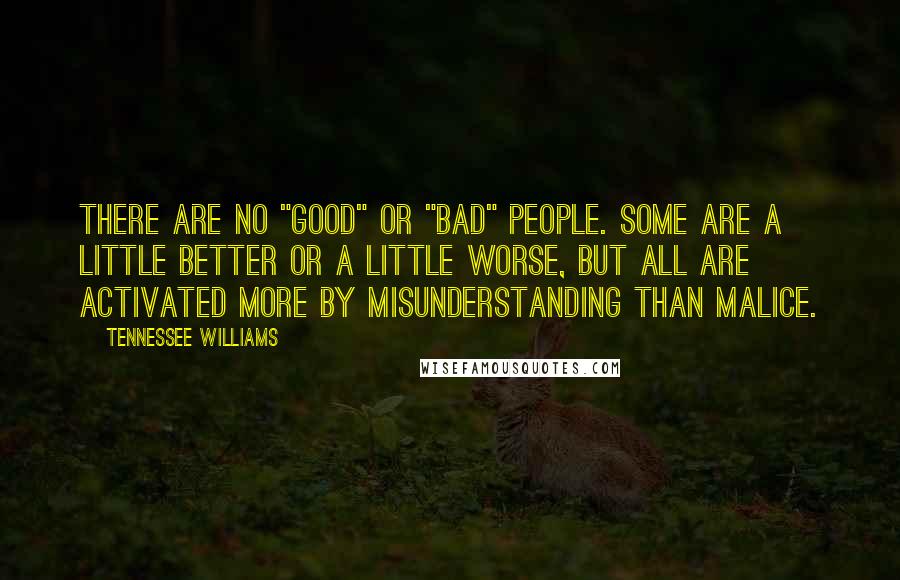 Tennessee Williams Quotes: There are no "good" or "bad" people. Some are a little better or a little worse, but all are activated more by misunderstanding than malice.