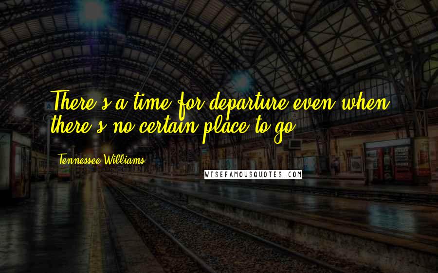 Tennessee Williams Quotes: There's a time for departure even when there's no certain place to go.