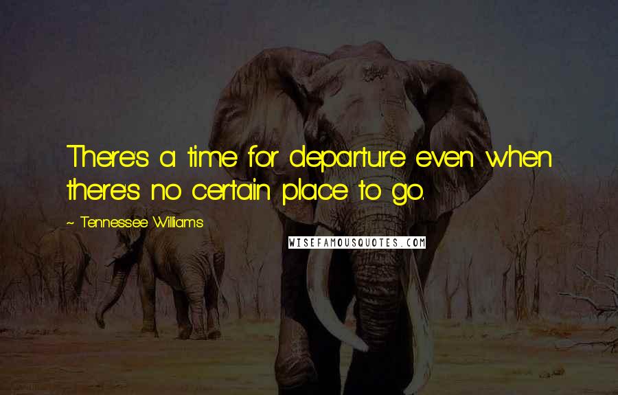 Tennessee Williams Quotes: There's a time for departure even when there's no certain place to go.