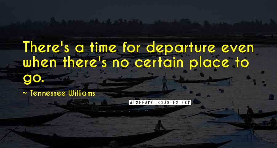 Tennessee Williams Quotes: There's a time for departure even when there's no certain place to go.