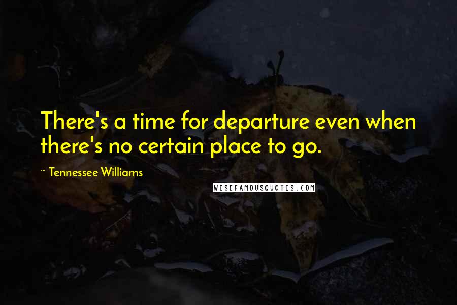 Tennessee Williams Quotes: There's a time for departure even when there's no certain place to go.