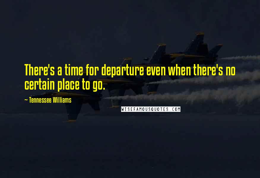 Tennessee Williams Quotes: There's a time for departure even when there's no certain place to go.