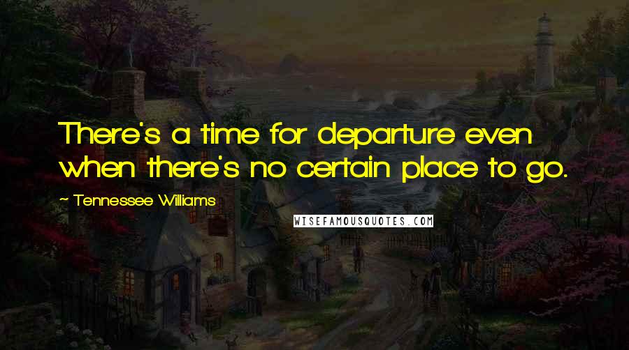 Tennessee Williams Quotes: There's a time for departure even when there's no certain place to go.