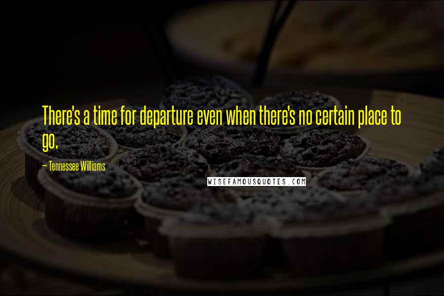 Tennessee Williams Quotes: There's a time for departure even when there's no certain place to go.