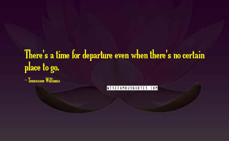 Tennessee Williams Quotes: There's a time for departure even when there's no certain place to go.