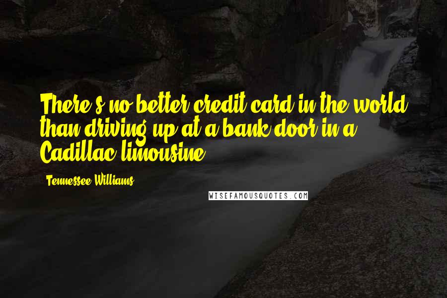 Tennessee Williams Quotes: There's no better credit card in the world than driving up at a bank door in a Cadillac limousine.