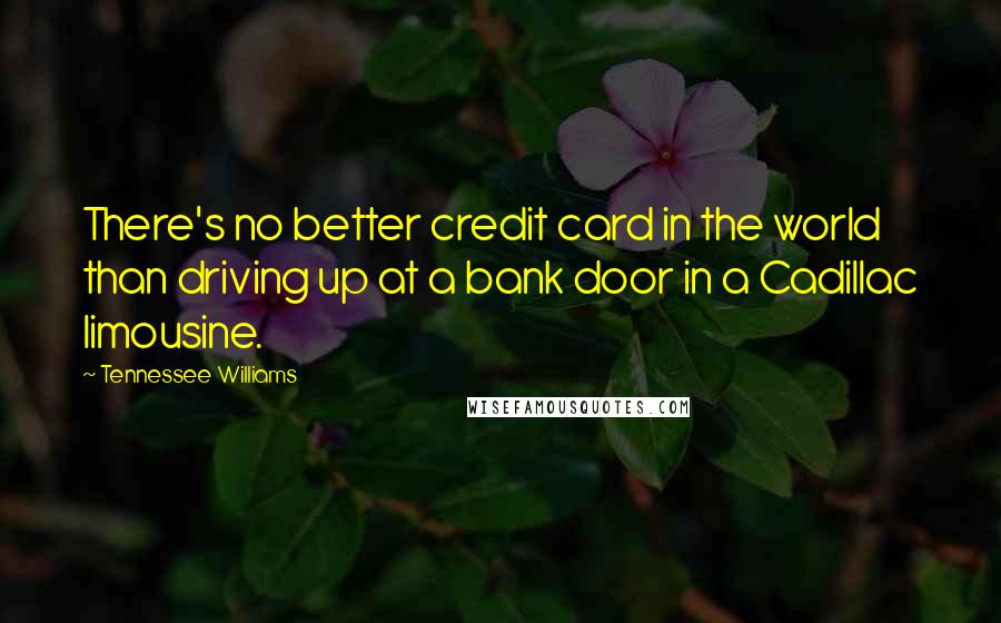 Tennessee Williams Quotes: There's no better credit card in the world than driving up at a bank door in a Cadillac limousine.