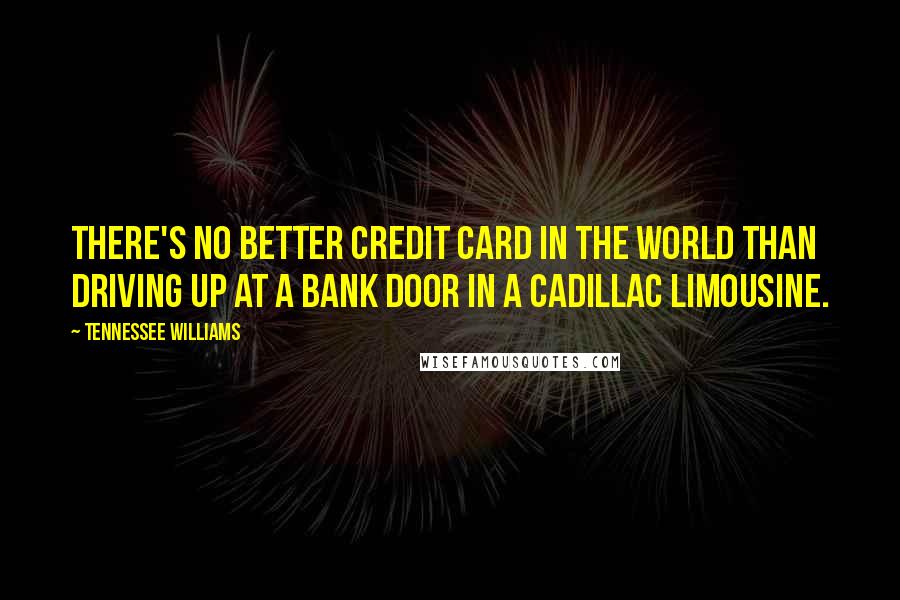 Tennessee Williams Quotes: There's no better credit card in the world than driving up at a bank door in a Cadillac limousine.