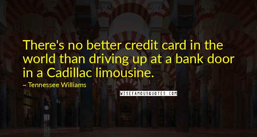 Tennessee Williams Quotes: There's no better credit card in the world than driving up at a bank door in a Cadillac limousine.