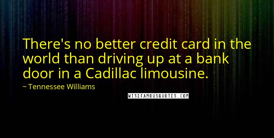 Tennessee Williams Quotes: There's no better credit card in the world than driving up at a bank door in a Cadillac limousine.