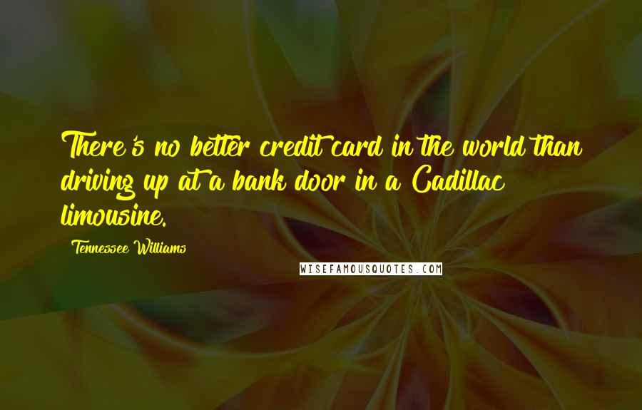 Tennessee Williams Quotes: There's no better credit card in the world than driving up at a bank door in a Cadillac limousine.