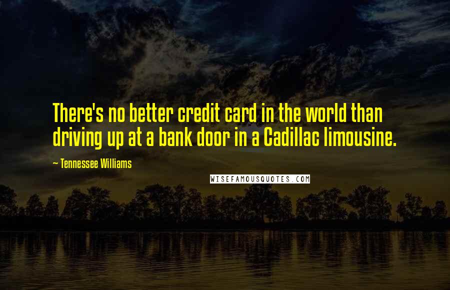 Tennessee Williams Quotes: There's no better credit card in the world than driving up at a bank door in a Cadillac limousine.