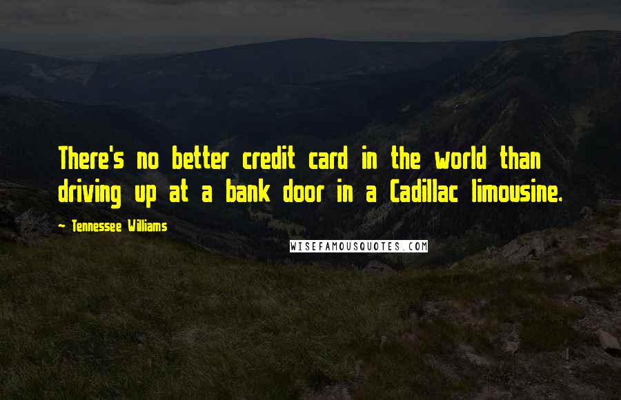 Tennessee Williams Quotes: There's no better credit card in the world than driving up at a bank door in a Cadillac limousine.