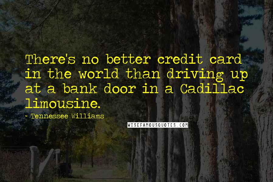 Tennessee Williams Quotes: There's no better credit card in the world than driving up at a bank door in a Cadillac limousine.