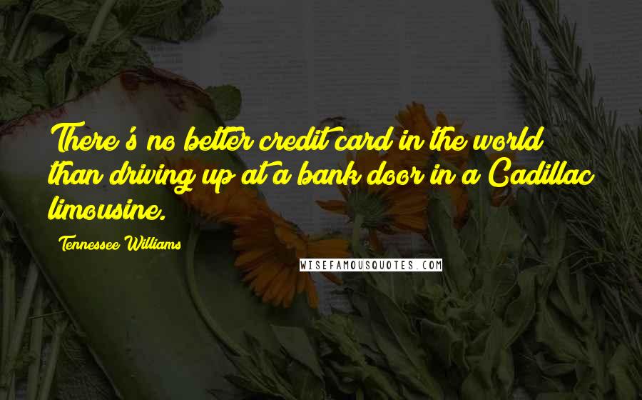 Tennessee Williams Quotes: There's no better credit card in the world than driving up at a bank door in a Cadillac limousine.