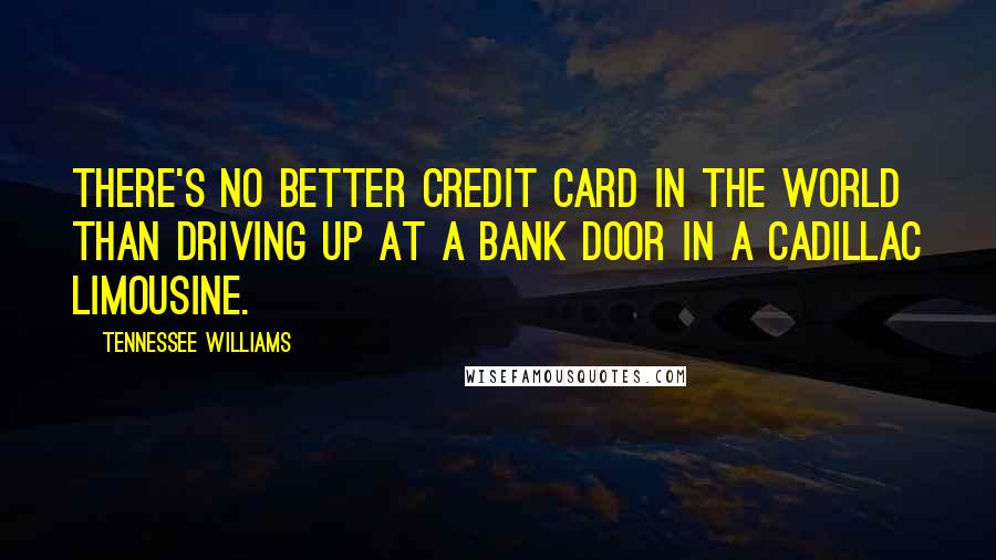 Tennessee Williams Quotes: There's no better credit card in the world than driving up at a bank door in a Cadillac limousine.