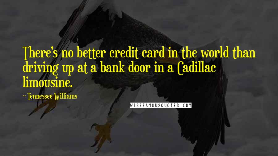 Tennessee Williams Quotes: There's no better credit card in the world than driving up at a bank door in a Cadillac limousine.