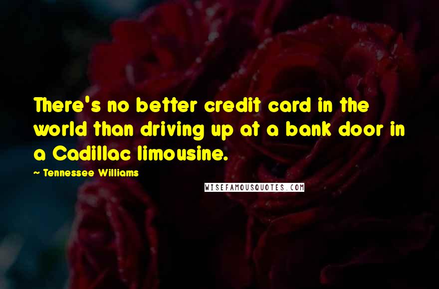 Tennessee Williams Quotes: There's no better credit card in the world than driving up at a bank door in a Cadillac limousine.
