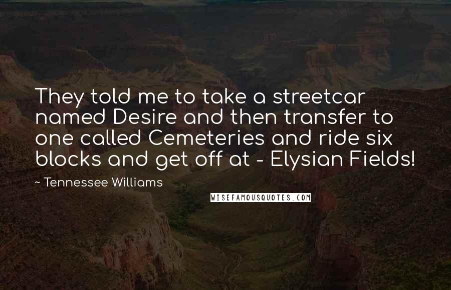 Tennessee Williams Quotes: They told me to take a streetcar named Desire and then transfer to one called Cemeteries and ride six blocks and get off at - Elysian Fields!