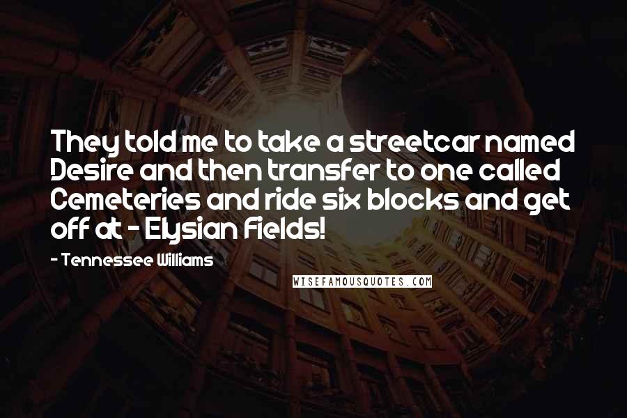 Tennessee Williams Quotes: They told me to take a streetcar named Desire and then transfer to one called Cemeteries and ride six blocks and get off at - Elysian Fields!