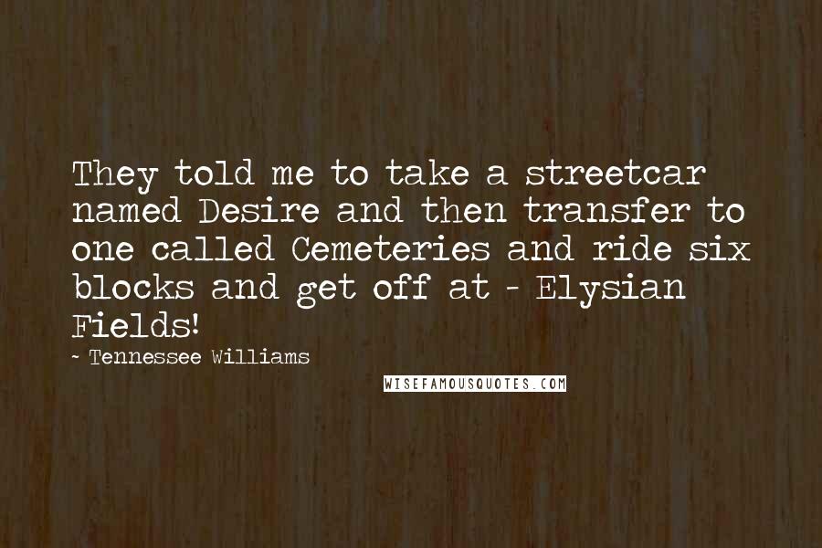 Tennessee Williams Quotes: They told me to take a streetcar named Desire and then transfer to one called Cemeteries and ride six blocks and get off at - Elysian Fields!