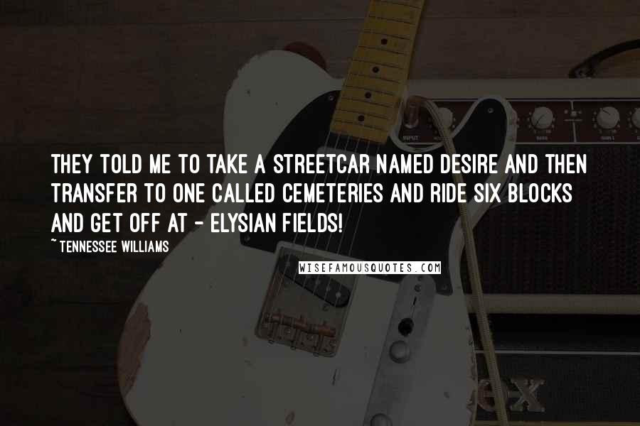 Tennessee Williams Quotes: They told me to take a streetcar named Desire and then transfer to one called Cemeteries and ride six blocks and get off at - Elysian Fields!