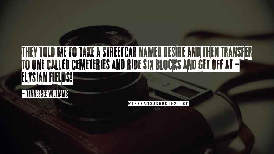 Tennessee Williams Quotes: They told me to take a streetcar named Desire and then transfer to one called Cemeteries and ride six blocks and get off at - Elysian Fields!